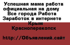 Успешная мама(работа официальная на дому) - Все города Работа » Заработок в интернете   . Крым,Красноперекопск